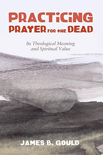 Practicing Prayer For The Dead Its Theological Meaning And Spiritual Value James B Gould