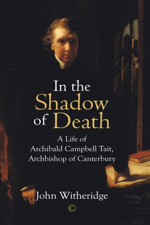 In The Shadow Of Death Archibald Campbell Tait Archbishop Of Canterbury 1st Edition John Witheridge