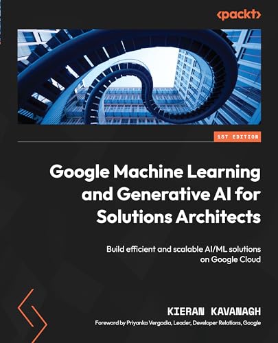 Google Machine Learning And Generative Ai For Solutions Architects Build Efficient And Scalable Aiml Solutions On Google Cloud Kavanagh