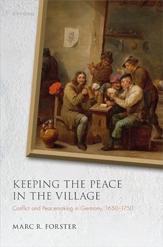 Keeping The Peace In The Village Conflict And Peacemaking In Germany 16501750 Marc R Forster