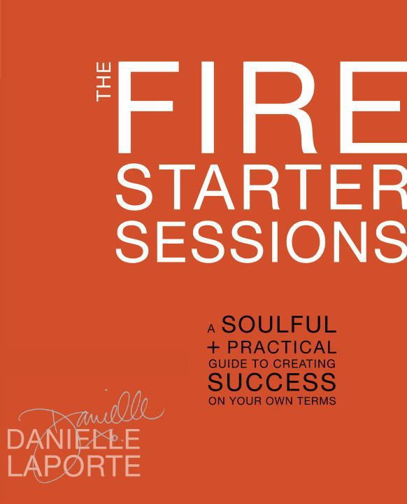 The Fire Starter Sessions A Soulful Practical Guide To Creating Success On Your Own Terms Danielle Laporte