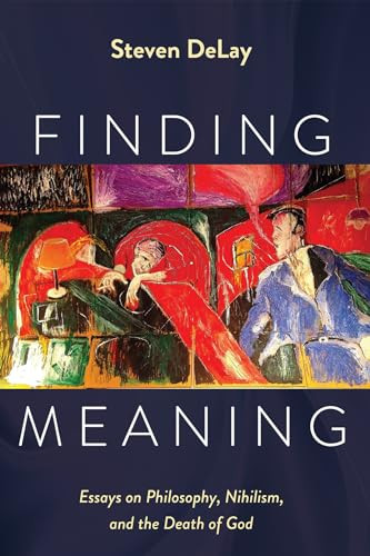 Finding Meaning Essays On Philosophy Nihilism And The Death Of God Steven Delay