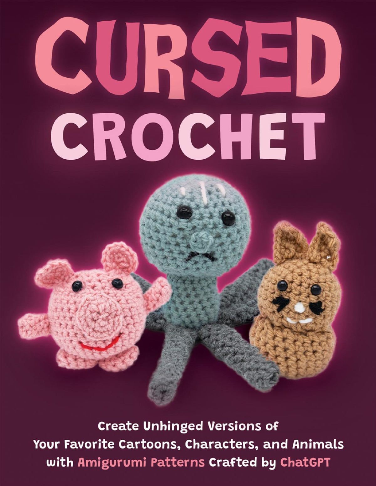 Cursed Crochet Create Unhinged Versions Of Your Favorite Cartoons Characters And Animals With Amigurumi Patterns Crafted By Chatgpt Ulysses Press