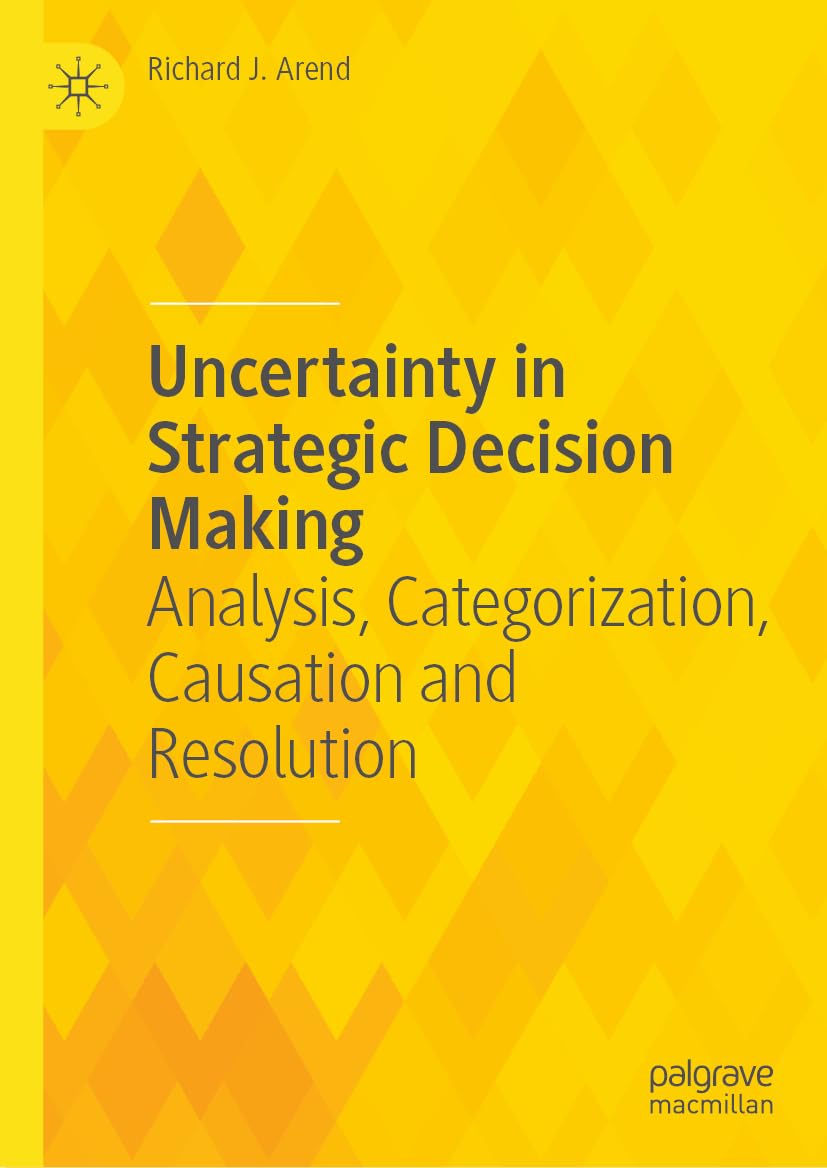 Uncertainty In Strategic Decision Making Analysis Categorization Causation And Resolution Richard J Arend