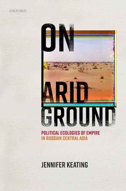 On Arid Ground Political Ecologies Of Empire In Russian Central Asia Jennifer Keating