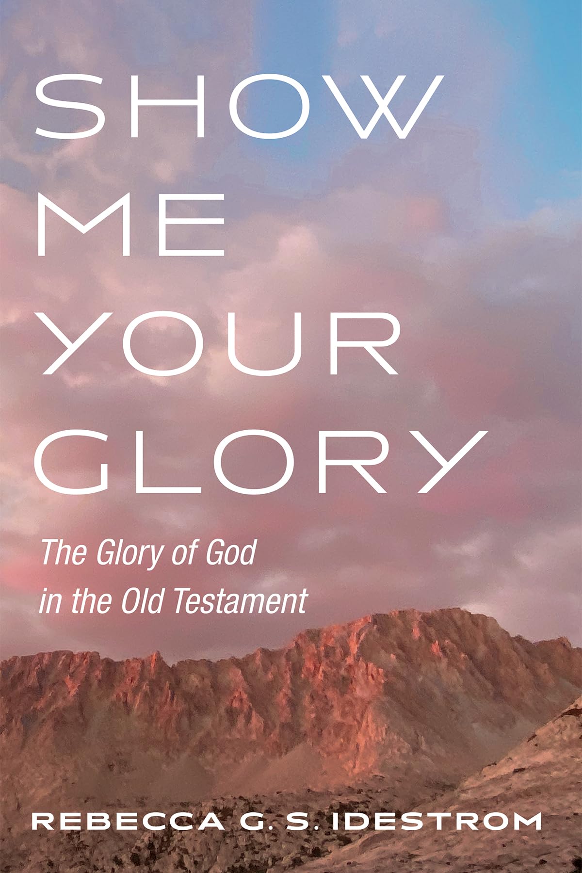 Show Me Your Glory The Glory Of God In The Old Testament Rebecca G S Idestrom