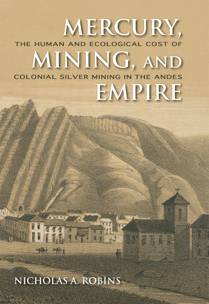 Mercury Mining And Empire The Human And Ecological Cost Of Colonial Silver Mining In The Andes Nicholas A Robins