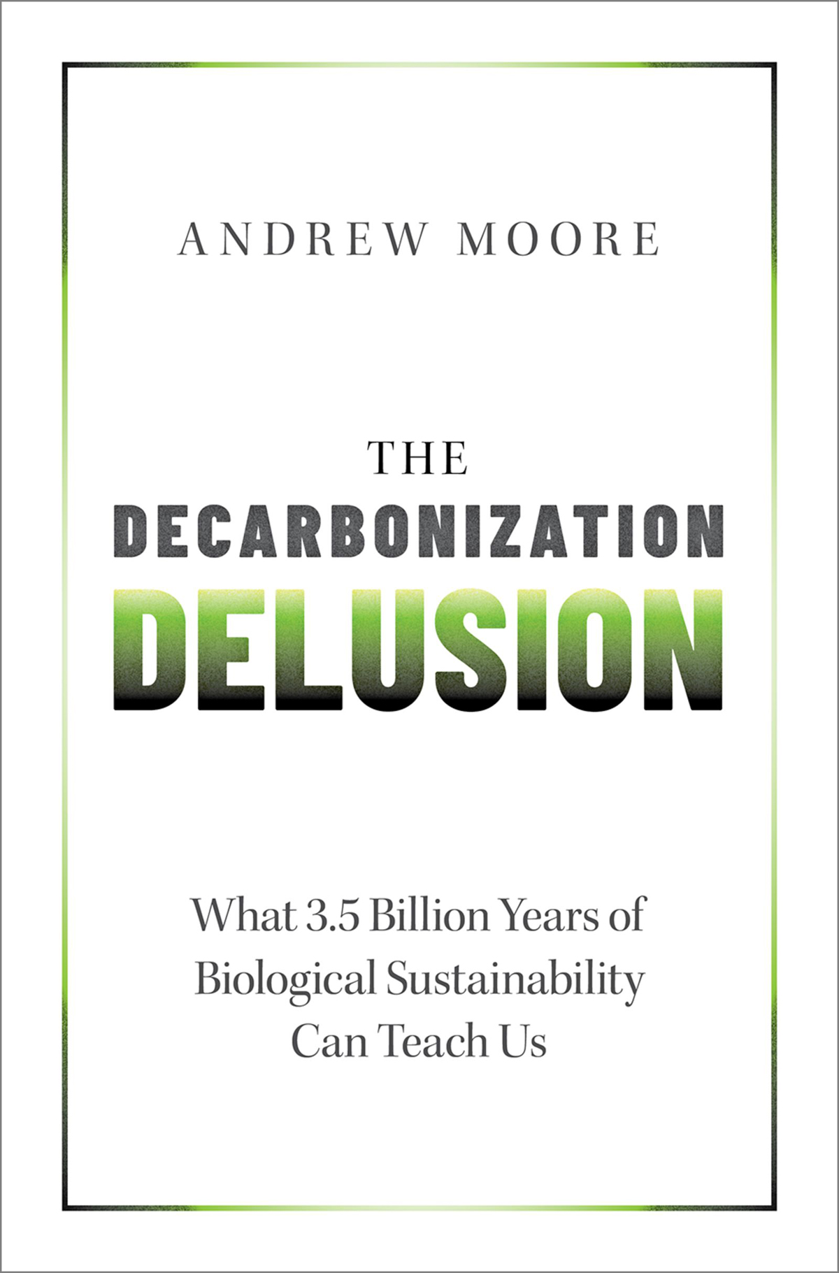 The Decarbonization Delusion What 35 Billion Years Of Biological Sustainability Can Teach Us Andrew Moore