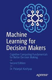 Machine Learning For Decision Makers Cognitive Computing Fundamentals For Better Decision Making 2nd Edition 2nd Edition Patanjali Kashyap