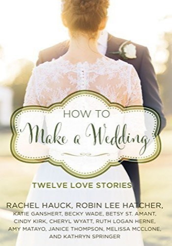 How To Make A Wedding Twelve Love Stories Rachel Hauck