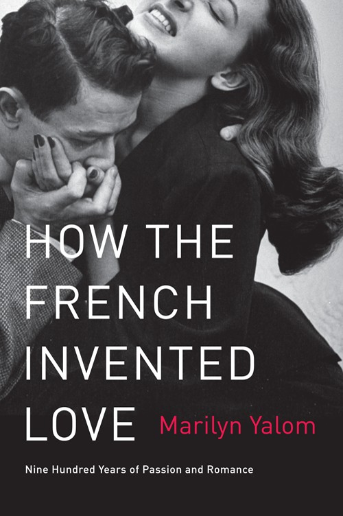 How The French Invented Love Nine Hundred Years Of Passion And Romance Marilyn Yalom