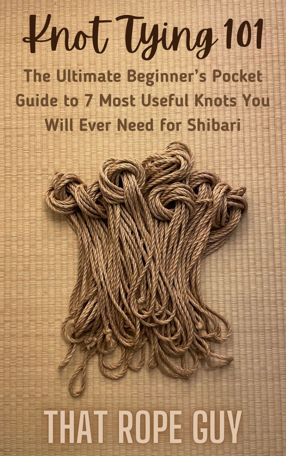 Knot Tying 101 The Ultimate Beginners Pocket Guide To 7 Most Useful Knots You Will Ever Need For Shibari Guy