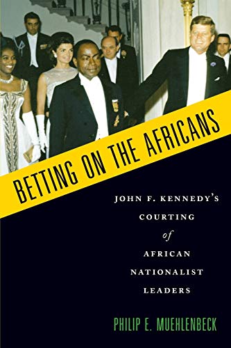 Betting On The Africans John F Kennedys Courting Of African Nationalist Leaders Philip Emil Muehlenbeck