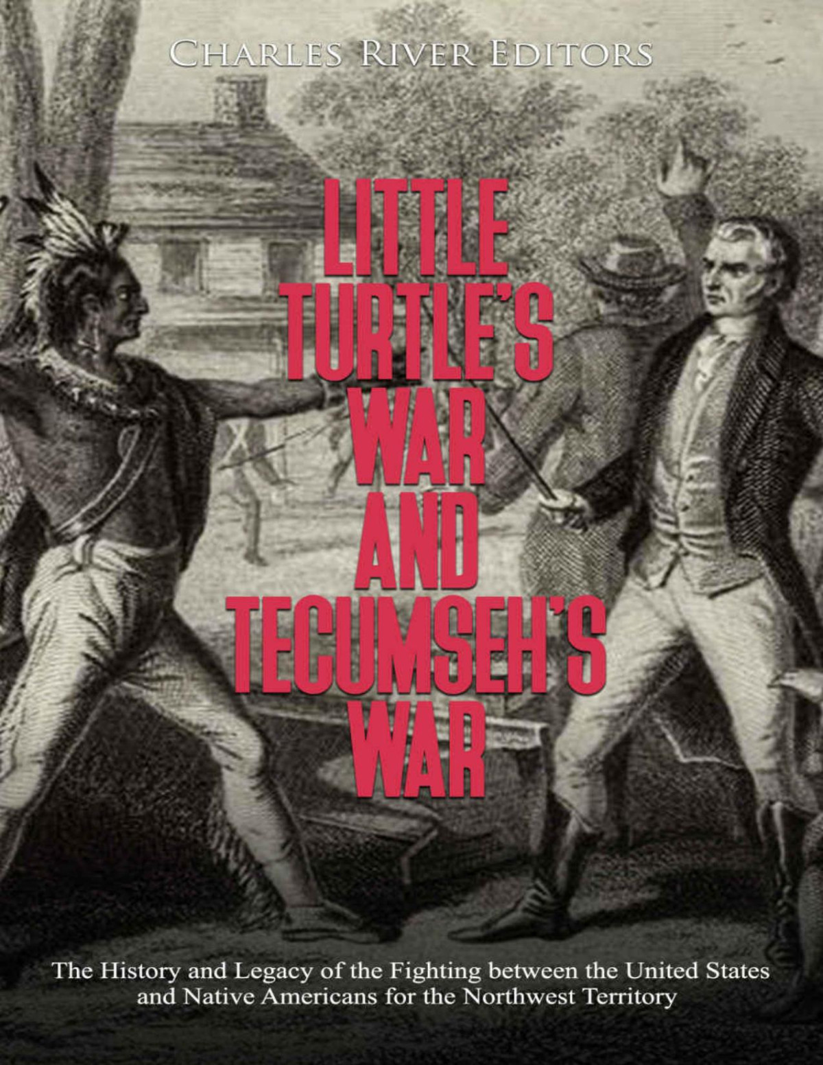Little Turtles War And Tecumsehs War The History And Legacy Of The Fighting Between The United States And Native Americans For The Northwest Territory Charles River Editors