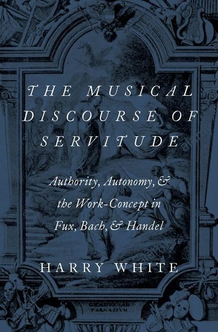 The Musical Discourse Of Servitude Authority Autonomy And The Workconcept In Fux Bach And Handel 1st Edition Harry White