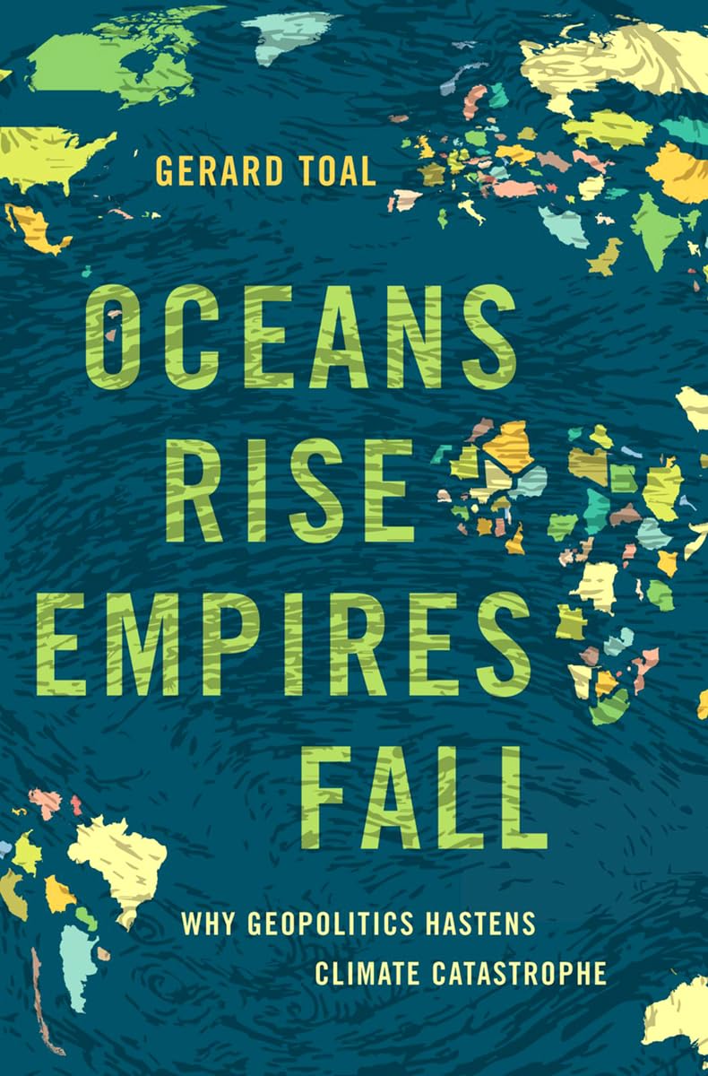 Oceans Rise Empires Fall Why Geopolitics Hastens Climate Catastrophe 1 Gerard Toal