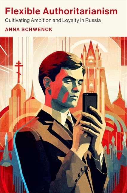 Flexible Authoritarianism Cultivating Ambition And Loyalty In Russia Anna Schwenck