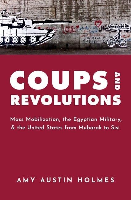 Coups And Revolutions Mass Mobilization The Egyptian Military And The United States From Mubarak To Sisi Illustrated Amy Austin Holmes