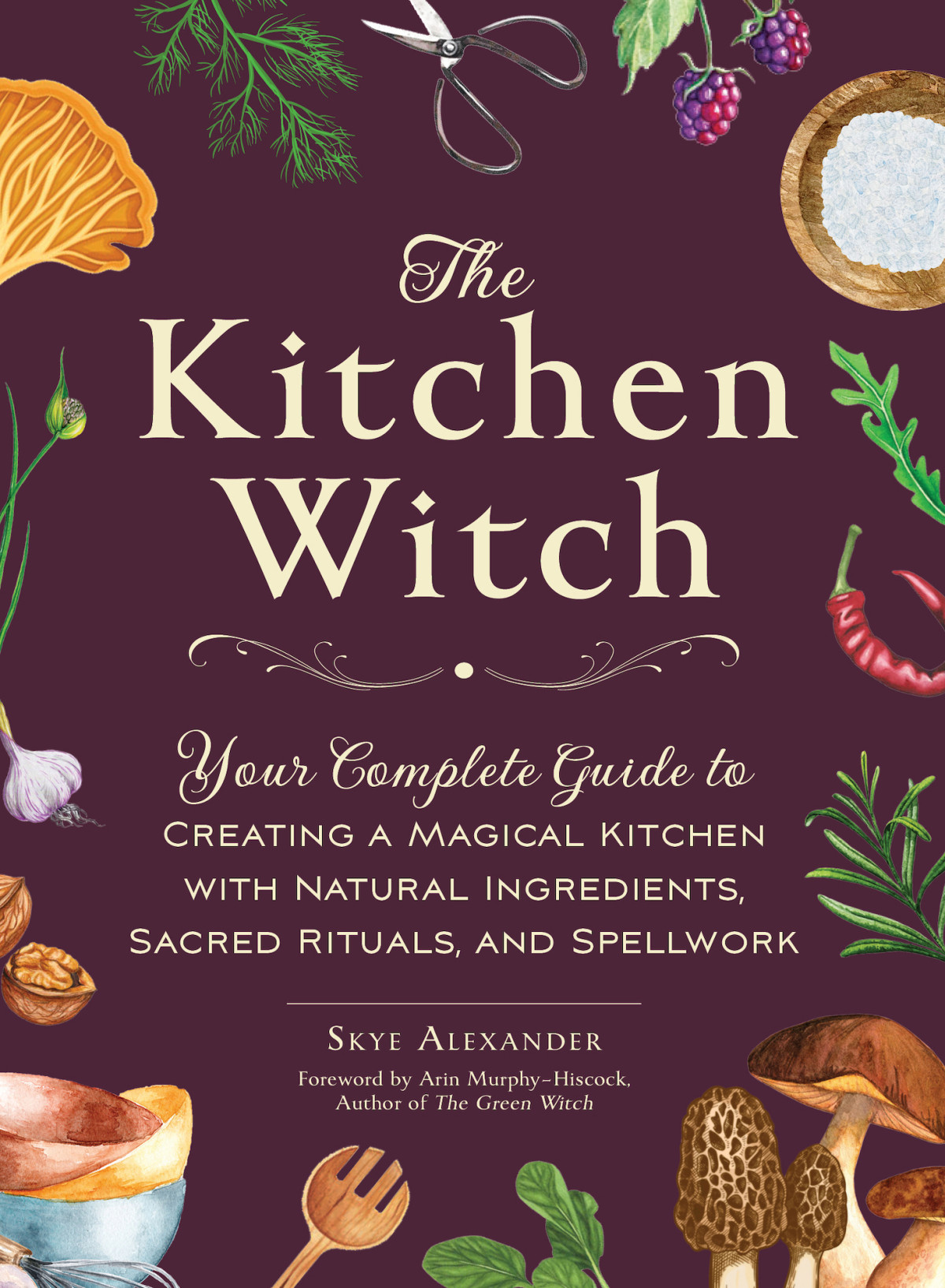 The Kitchen Witch Your Complete Guide To Creating A Magical Kitchen With Natural Ingredients Sacred Rituals And Spellwork Skye Alexander