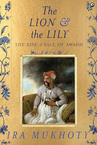 The Lion And The Lily The Rise And Fall Of Awadh Ira Mukhoty