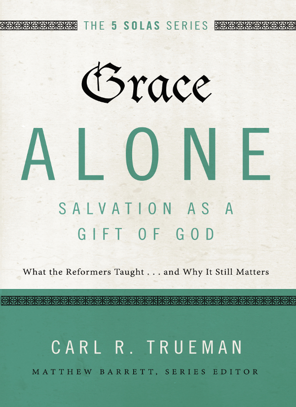 Grace Alonesalvation As A Gift Of God What The Reformers Taughtsand Why It Still Matters Carl R Trueman