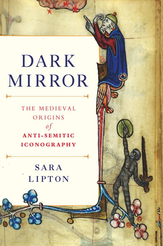 Dark Mirror The Medieval Origins Of Antijewish Iconography Illustrated Edition Sara Lipton