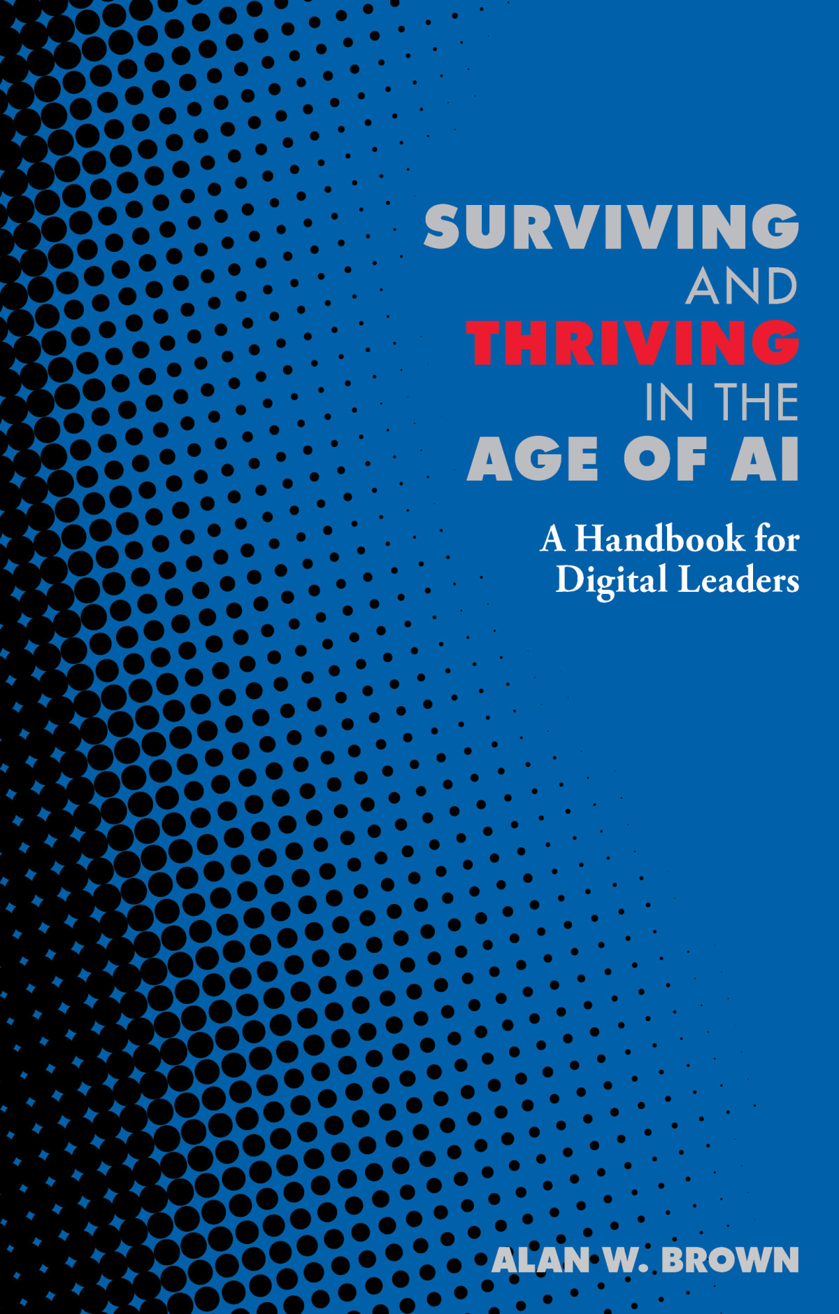 Surviving And Thriving In The Age Of Ai A Handbook For Digital Leaders Alan W Brown