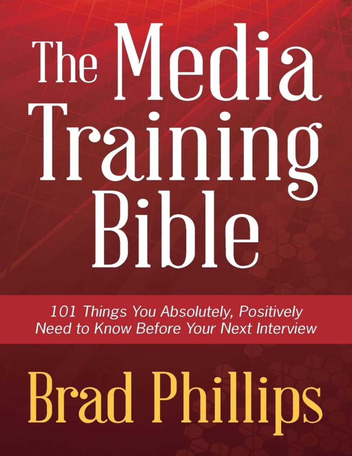 The Media Training Bible 101 Things You Absolutely Positively Need To Know Before Your Next Interview Brad Phillips