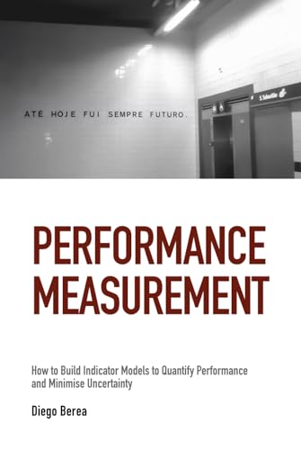 Performance Measurement How To Build Indicator Models To Quantify Performance And Minimise Uncertainty Diego Berea