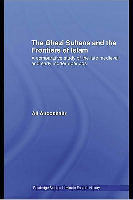 The Ghazi Sultans And The Frontiers Of Islam A Comparative Study Of The Late Medieval And Early Modern Periods Anooshahr