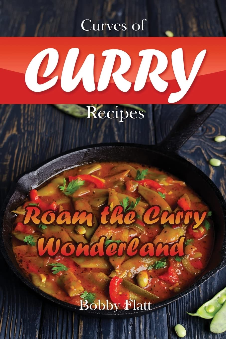Curves Of Curry Recipes Roam The Curry Wonderland 1st Edition Bobby Flatt