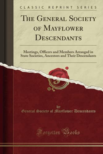 The General Society Of Mayflower Descendants Meetings Officers And Members Arranged In State Societies Ancestors And Their Descendants Classic Reprint General Society Of Mayflower Descendants