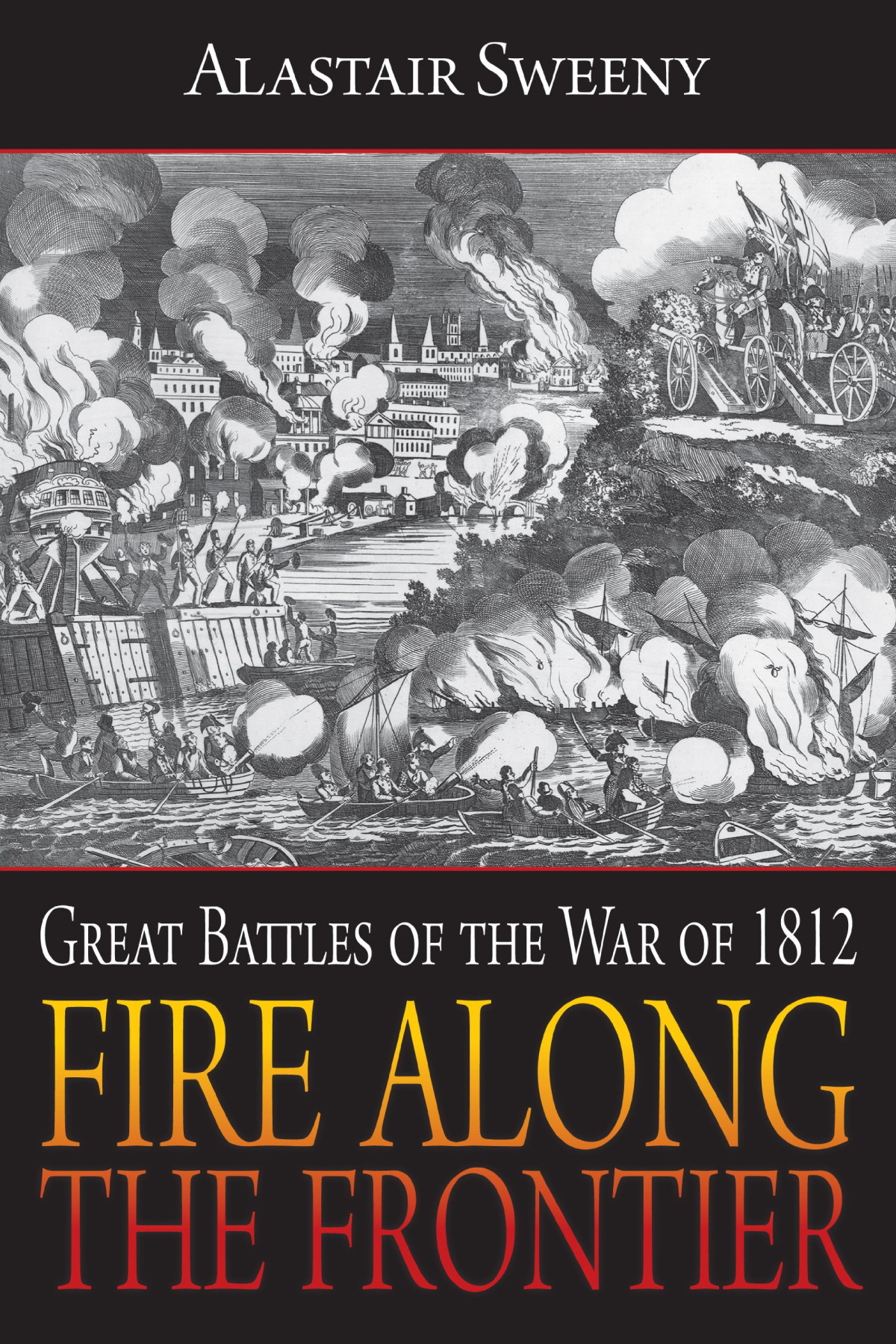 Fire Along The Frontier Great Battles Of The War Of 1812 Alastair Sweeny