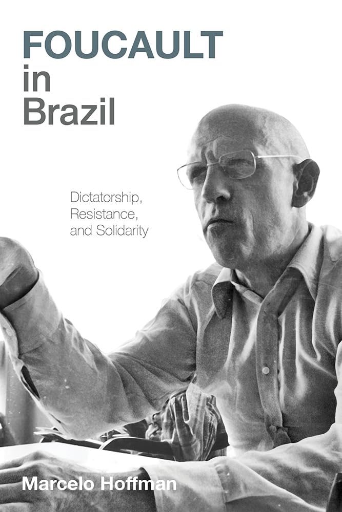Foucault In Brazil Dictatorship Resistance And Solidarity Marcelo Hoffman