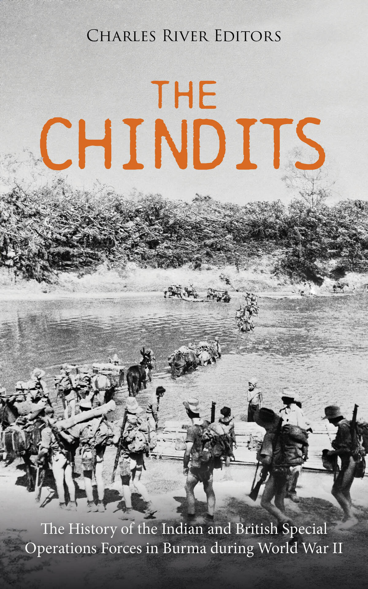 The Chindits The History Of The Indian And British Special Operations Forces In Burma During World War Ii Charles River Editors
