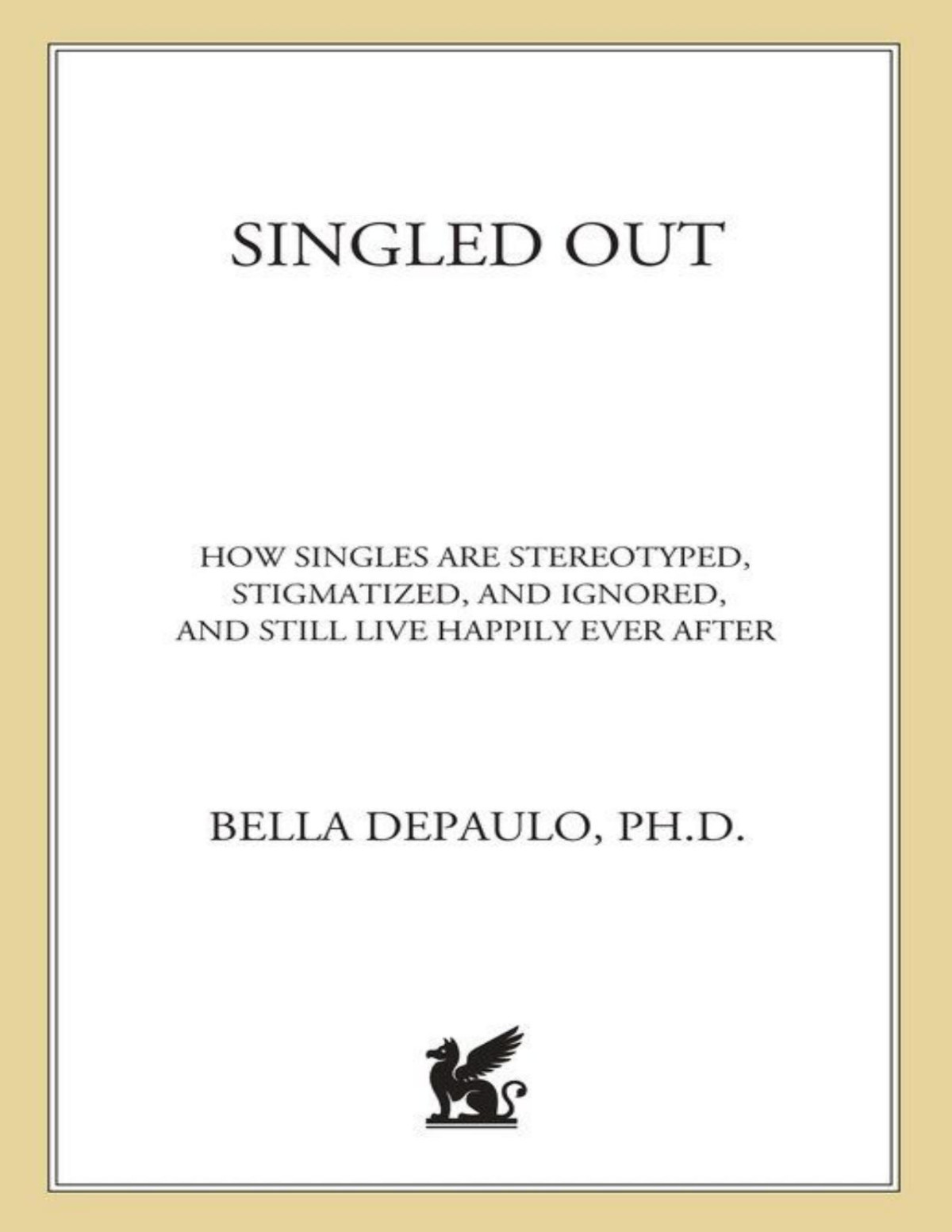 Singled Out How Singles Are Stereotyped Stigmatized And Ignored And Still Live Happily Ever After Bella Depaulo Phd
