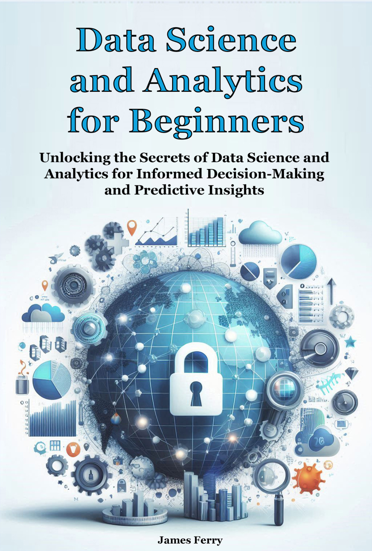 Data Science And Analytics For Beginners Unlocking The Secrets Of Data Science And Analytics For Informed Decisionmaking And Predictive Insights Ferry