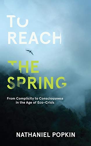 To Reach The Spring From Complicity To Consciousness In The Age Of Ecocrisis Nathaniel Popkin