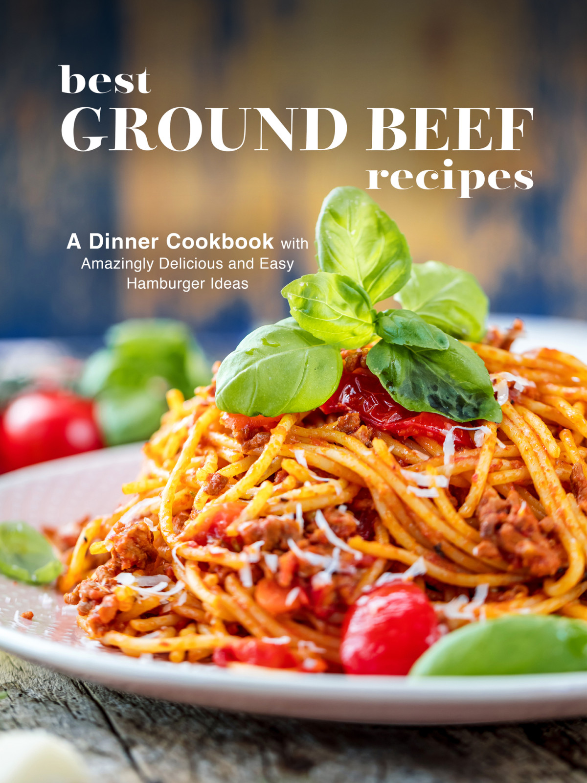 Best Ground Beef Recipes A Dinner Cookbook With Amazingly Delicious And Easy Hamburger Ideas Press