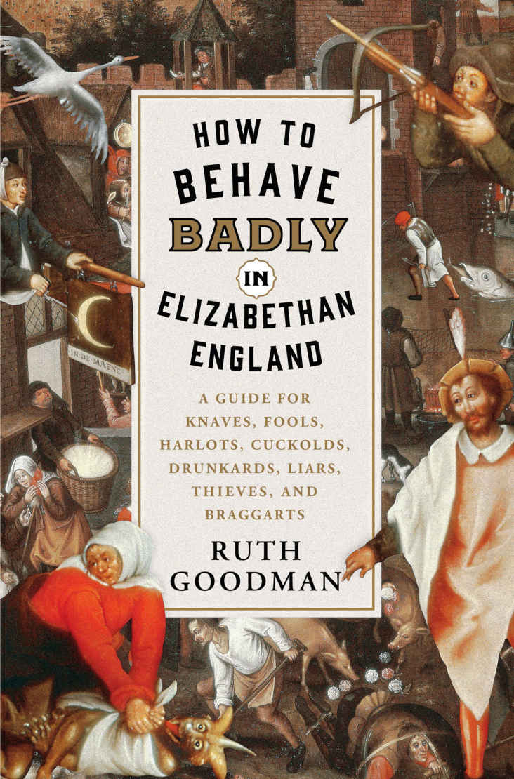 How To Behave Badly In Elizabethan England A Guide For Knaves Fools Harlots Cuckolds Drunkards Liars Thieves And Braggarts Ruth Goodman