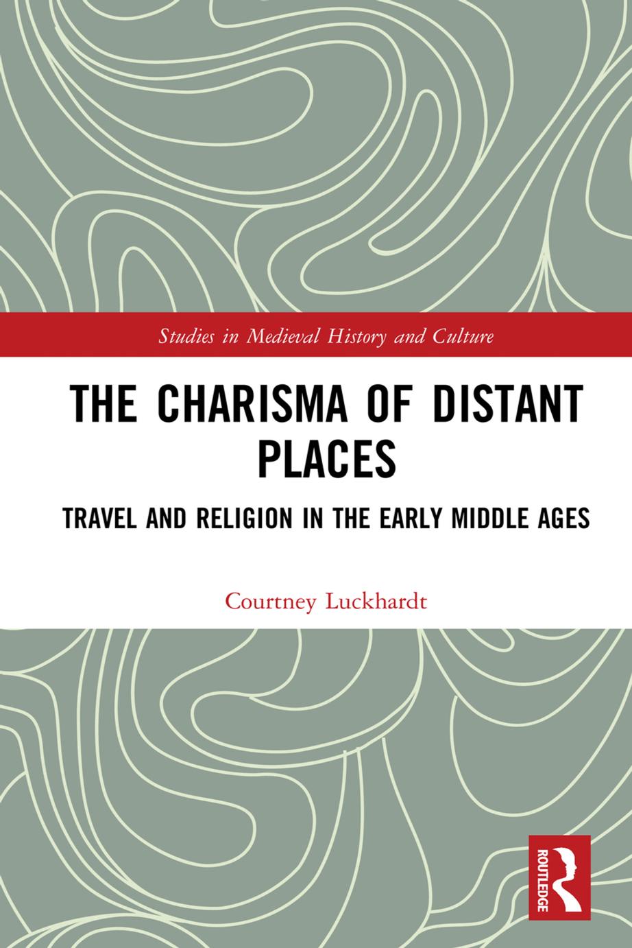 The Charisma Of Distant Places Travel And Religion In The Early Middle Ages First Edition Courtney Luckhardt
