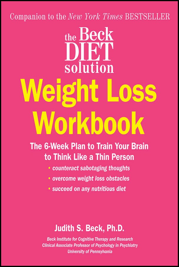 The Beck Diet Solution Weight Loss Workbook The 6week Plan To Train Your Brain To Think Like A Thin Person Judith S Beck Phd