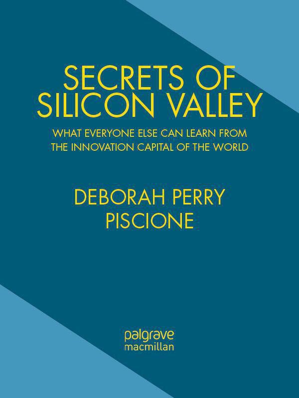 Secrets Of Silicon Valley What Everyone Else Can Learn From The Innovation Capital Of The World Deborah Perry Piscione