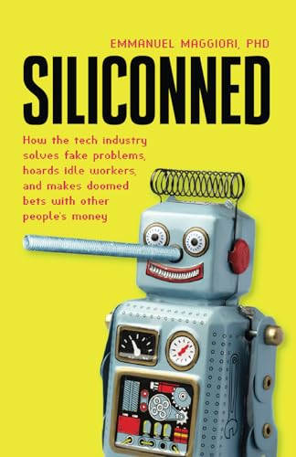 Siliconned How The Tech Industry Solves Fake Problems Hoards Idle Workers And Makes Doomed Bets With Other Peoples Money 1st Edition Emmanuel Maggiori