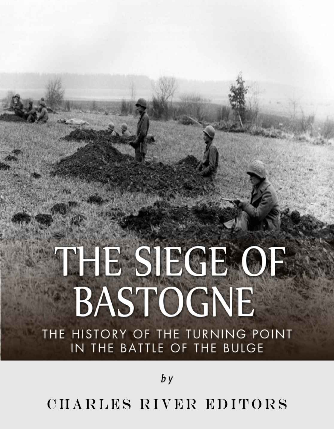 The Siege Of Bastogne The History Of The Turning Point In The Battle Of The Bulge 1st Edition Charles River Editors