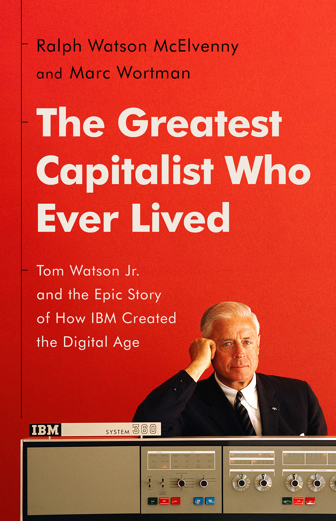 The Greatest Capitalist Who Ever Lived Tom Watson Jr And The Epic Story Of How Ibm Created The Digital Age Ralph Watson Mcelvenny