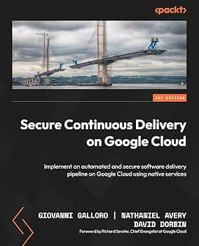 Secure Continuous Delivery On Google Cloud Implement An Automated And Secure Software Delivery Pipeline On Google Cloud Using Native Services 1st Edition Giovanni Galloro