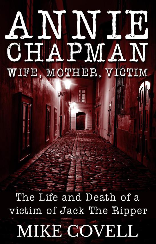Annie Chapman Wife Mother Victim The Life Death Of A Victim Of Jack The Ripper Mike Covell