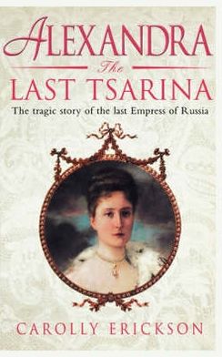 Alexandra The Last Tsarina A Life Of The Last Tsarins Carolly Erickson