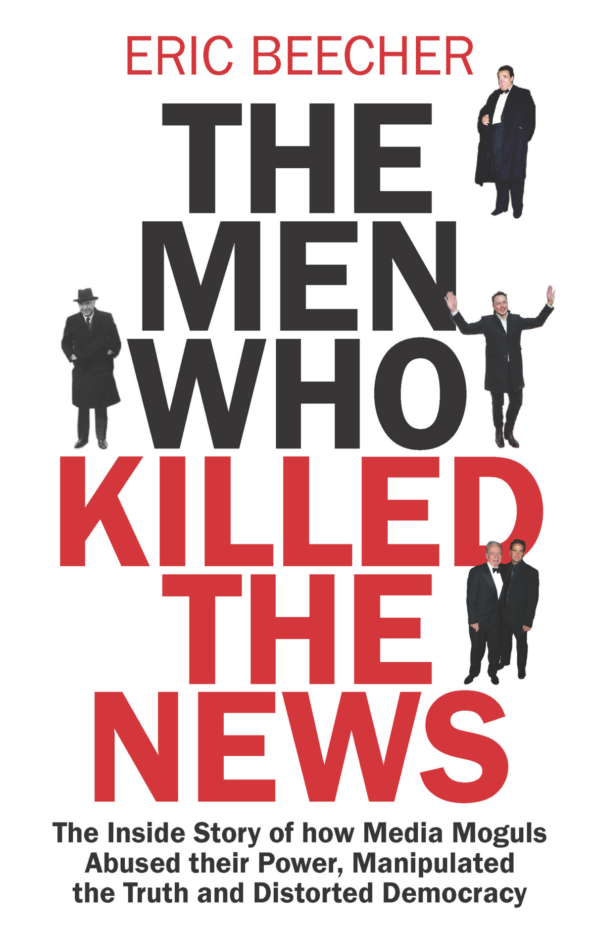 The Men Who Killed The News The Inside Story Of How Media Moguls Abused Their Power Manipulated The Truth And Distorted Democracy Eric Beecher